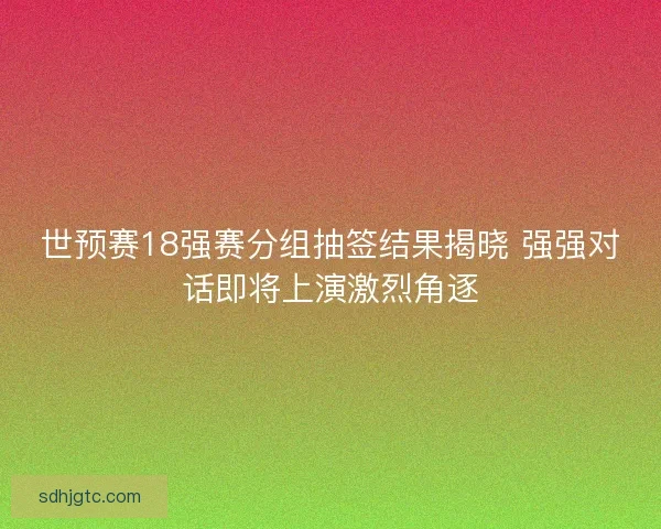 世预赛18强赛分组抽签结果揭晓 强强对话即将上演激烈角逐