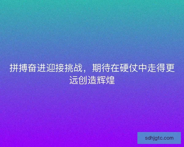 拼搏奋进迎接挑战，期待在硬仗中走得更远创造辉煌
