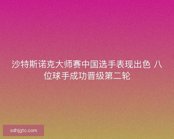 沙特斯诺克大师赛中国选手表现出色 八位球手成功晋级第二轮