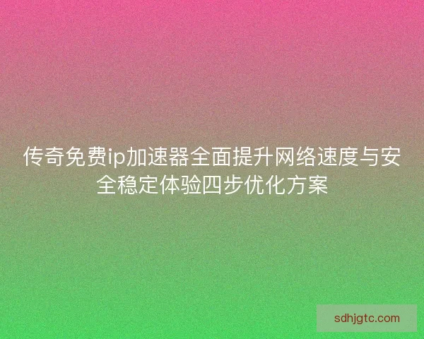 传奇免费ip加速器全面提升网络速度与安全稳定体验四步优化方案