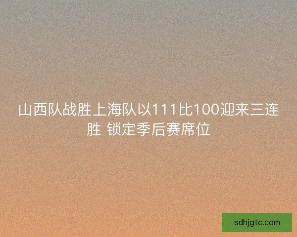 山西队战胜上海队以111比100迎来三连胜 锁定季后赛席位