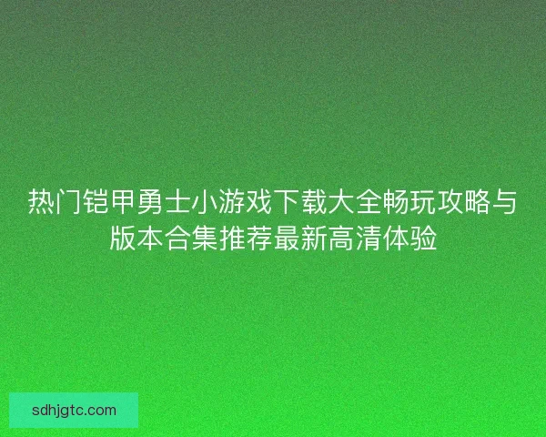 热门铠甲勇士小游戏下载大全畅玩攻略与版本合集推荐最新高清体验