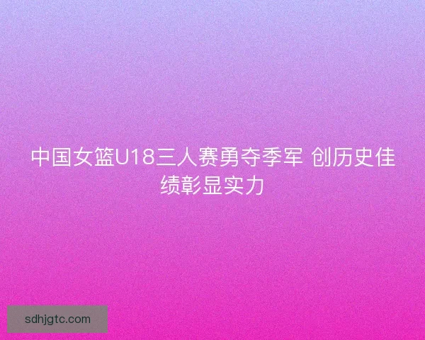 中国女篮U18三人赛勇夺季军 创历史佳绩彰显实力